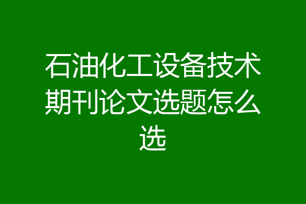 石油化工设备技术期刊论文选题怎么选