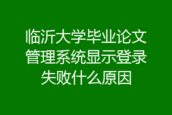 临沂大学毕业论文管理系统显示登录失败什么原因