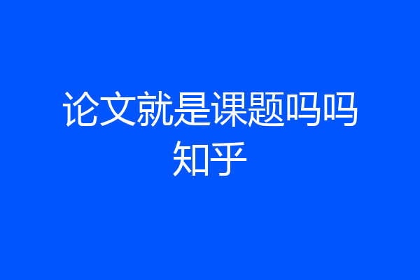 论文就是课题吗吗知乎