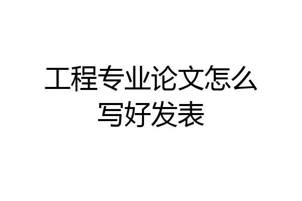 工程专业论文怎么写好发表
