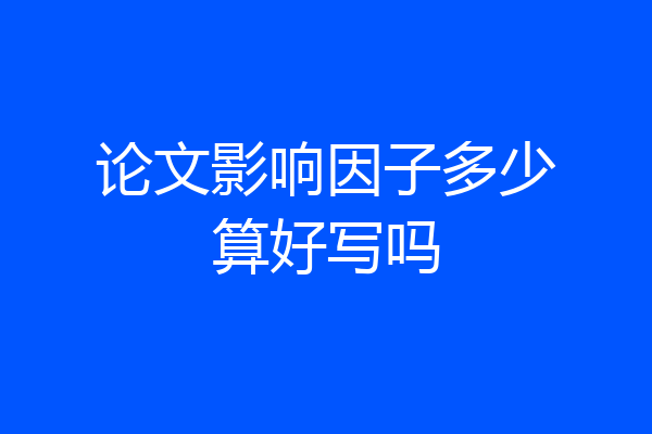 论文影响因子多少算好写吗