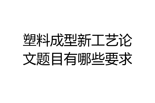 塑料成型新工艺论文题目有哪些要求