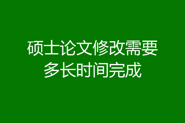 硕士论文修改需要多长时间完成