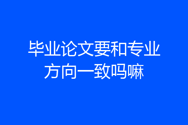 毕业论文要和专业方向一致吗嘛
