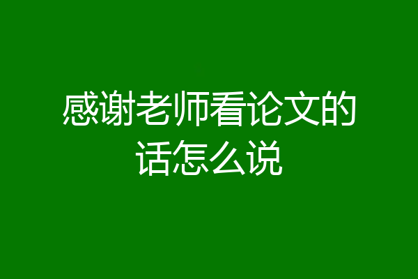 感谢老师看论文的话怎么说
