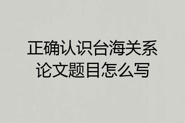 正确认识台海关系论文题目怎么写