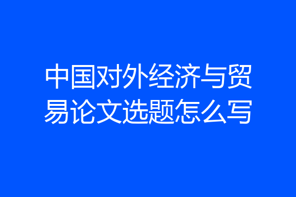 中国对外经济与贸易论文选题怎么写