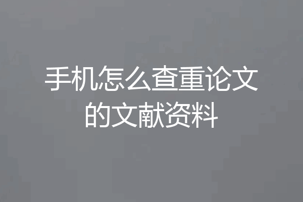 手机怎么查重论文的文献资料