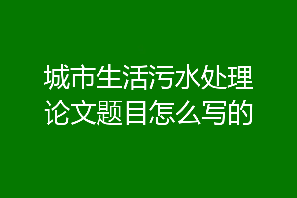 城市生活污水处理论文题目怎么写的
