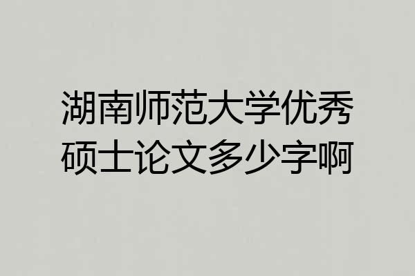 湖南师范大学优秀硕士论文多少字啊