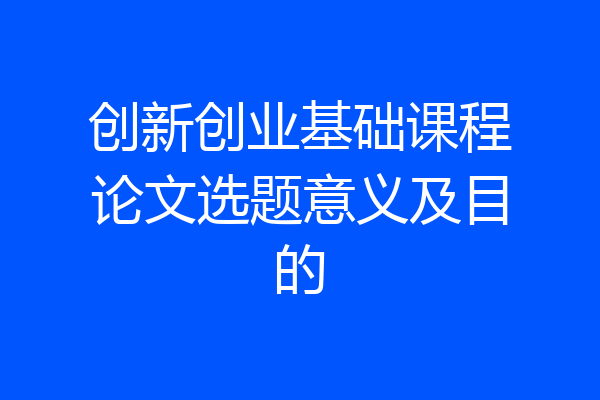 创新创业基础课程论文选题意义及目的