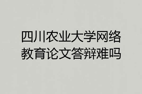四川农业大学网络教育论文答辩难吗