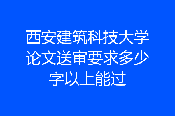 西安建筑科技大学论文送审要求多少字以上能过