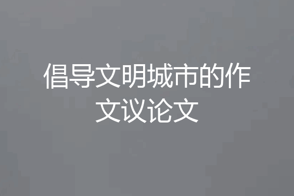 倡导文明城市的作文议论文