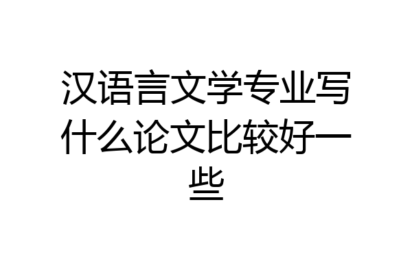 汉语言文学专业写什么论文比较好一些