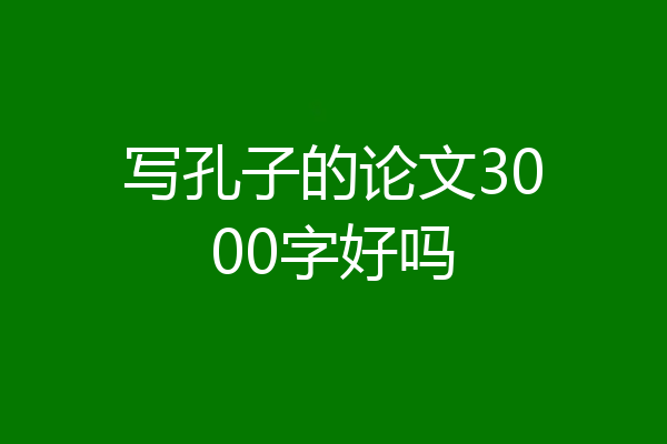 写孔子的论文3000字好吗
