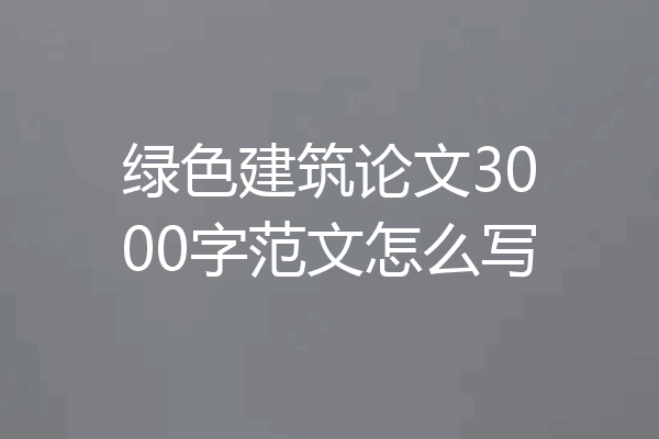 绿色建筑论文3000字范文怎么写