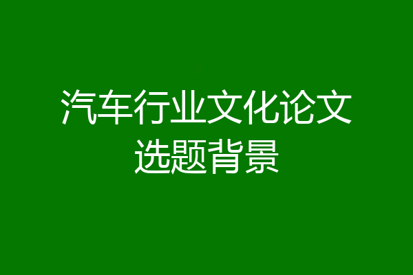 汽车行业文化论文选题背景