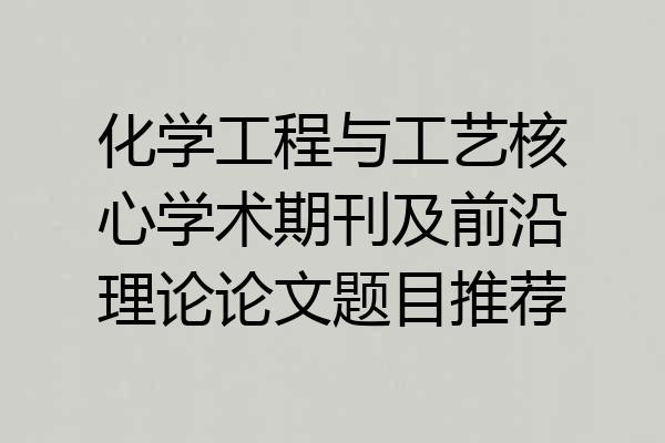 化学工程与工艺核心学术期刊及前沿理论论文题目推荐