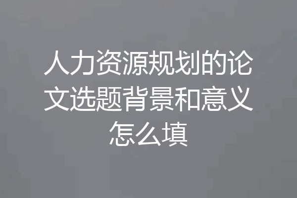 人力资源规划的论文选题背景和意义怎么填