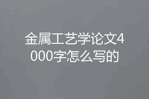 金属工艺学论文4000字怎么写的