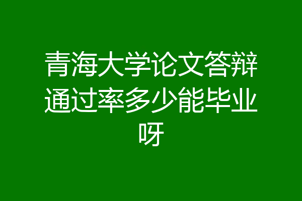 青海大学论文答辩通过率多少能毕业呀