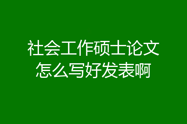 社会工作硕士论文怎么写好发表啊