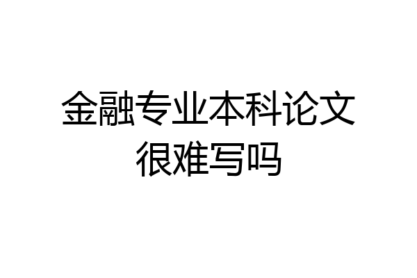 金融专业本科论文很难写吗