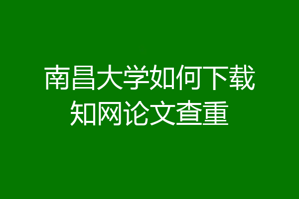 南昌大学如何下载知网论文查重
