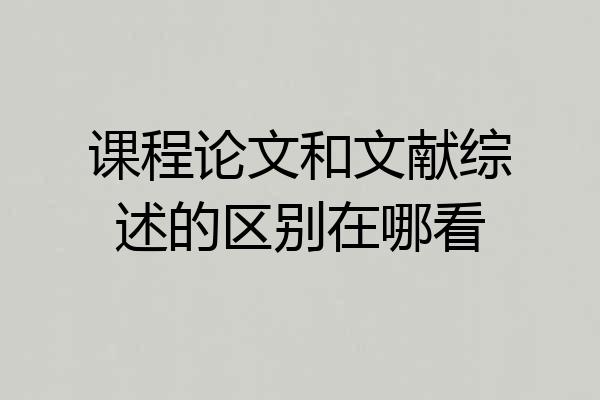课程论文和文献综述的区别在哪看