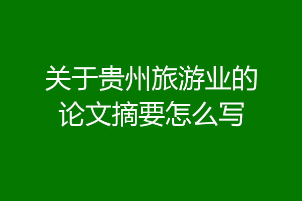 关于贵州旅游业的论文摘要怎么写