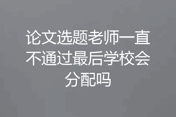 论文选题老师一直不通过最后学校会分配吗