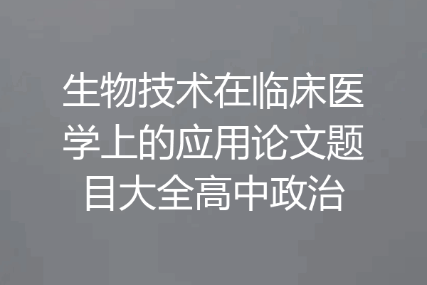 生物技术在临床医学上的应用论文题目大全高中政治