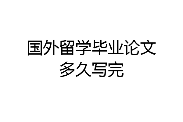 国外留学毕业论文多久写完