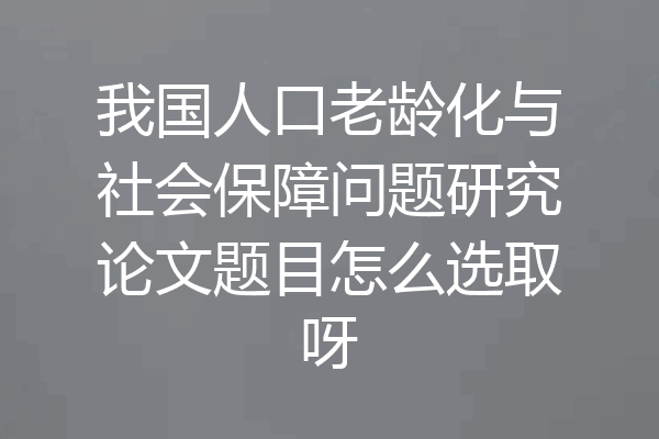 我国人口老龄化与社会保障问题研究论文题目怎么选取呀