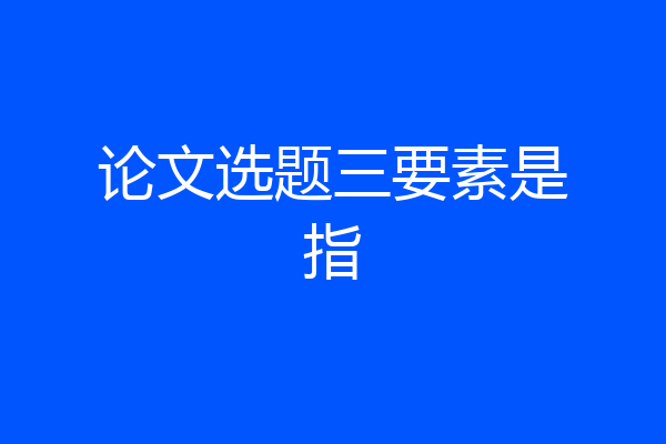 论文选题三要素是指