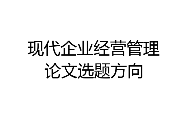 现代企业经营管理论文选题方向