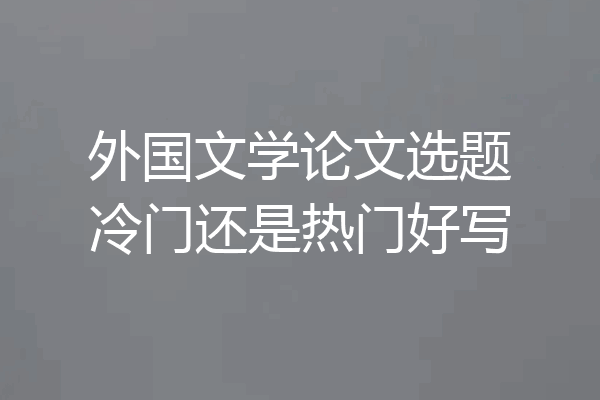 外国文学论文选题冷门还是热门好写