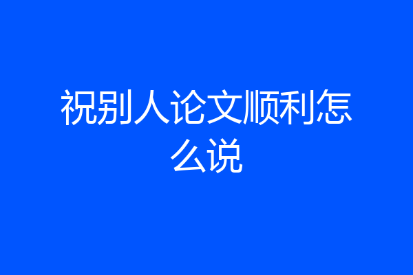 祝别人论文顺利怎么说