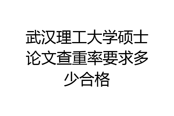 武汉理工大学硕士论文查重率要求多少合格