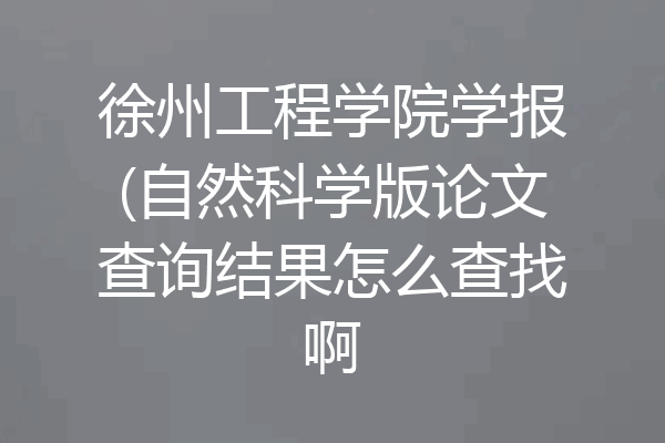 徐州工程学院学报(自然科学版论文查询结果怎么查找啊