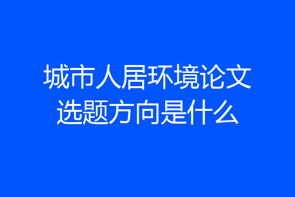 城市人居环境论文选题方向是什么