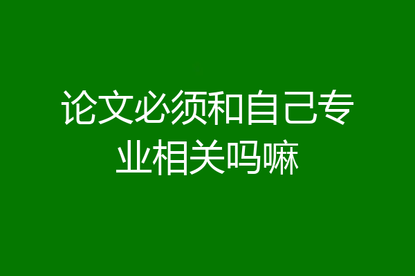 论文必须和自己专业相关吗嘛