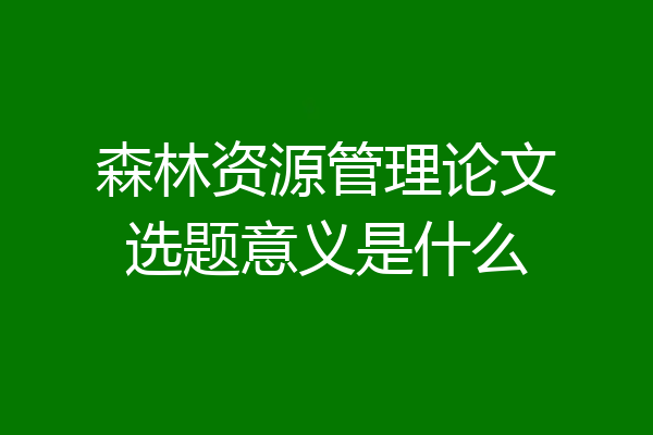 森林资源管理论文选题意义是什么