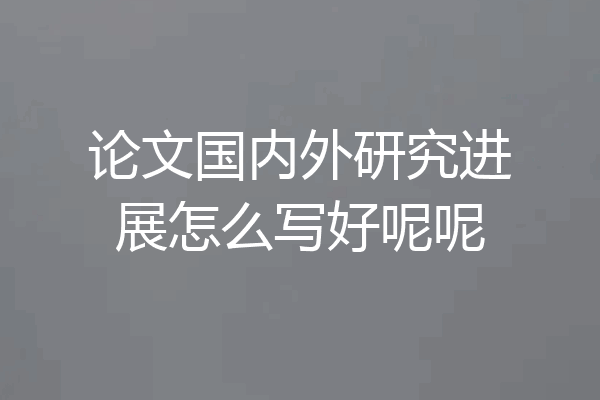 论文国内外研究进展怎么写好呢呢