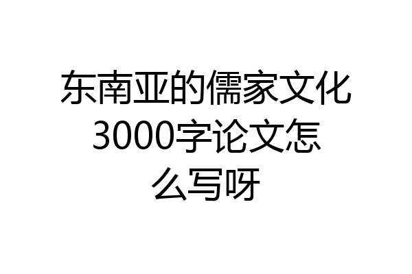 东南亚的儒家文化3000字论文怎么写呀