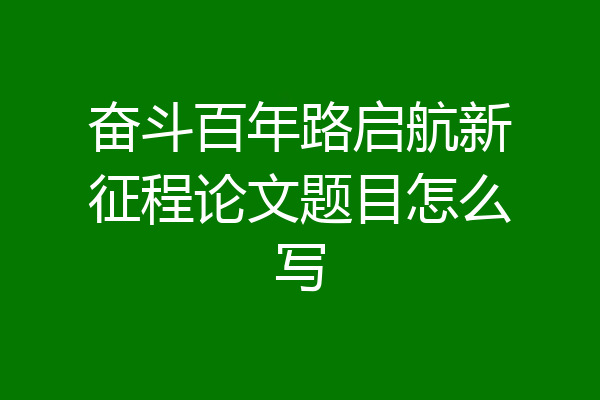 奋斗百年路启航新征程论文题目怎么写