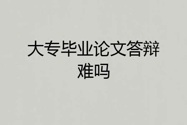 大专毕业论文答辩难吗