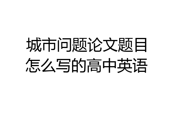 城市问题论文题目怎么写的高中英语