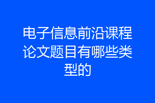 电子信息前沿课程论文题目有哪些类型的